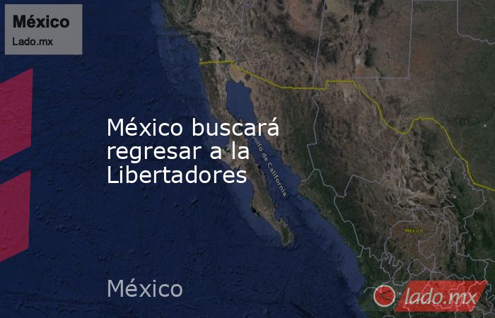 México buscará regresar a la Libertadores. Noticias en tiempo real