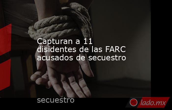 Capturan a 11 disidentes de las FARC acusados de secuestro . Noticias en tiempo real