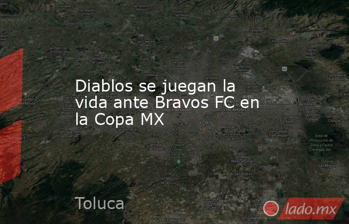 Diablos se juegan la vida ante Bravos FC en la Copa MX. Noticias en tiempo real