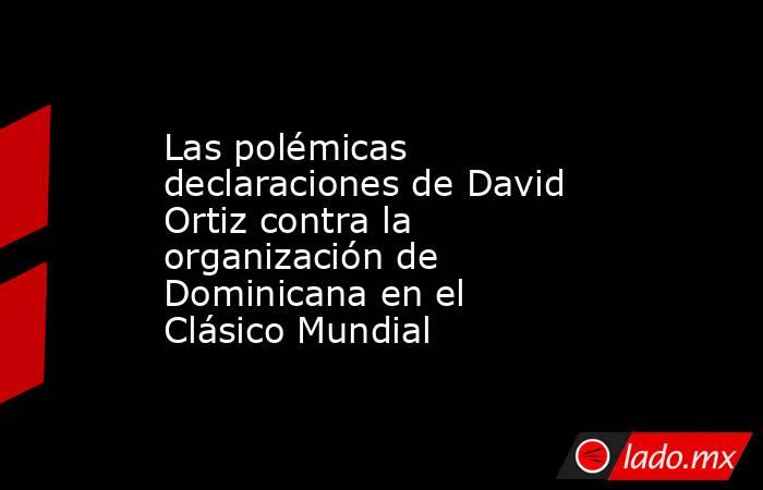 Las polémicas declaraciones de David Ortiz contra la organización de Dominicana en el Clásico Mundial. Noticias en tiempo real