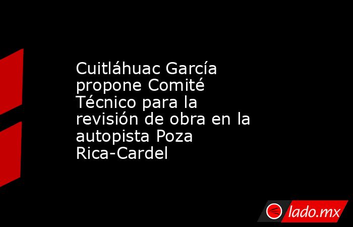 Cuitláhuac García propone Comité Técnico para la revisión de obra en la autopista Poza Rica-Cardel. Noticias en tiempo real