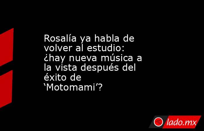 Rosalía ya habla de volver al estudio: ¿hay nueva música a la vista después del éxito de ‘Motomami’?. Noticias en tiempo real