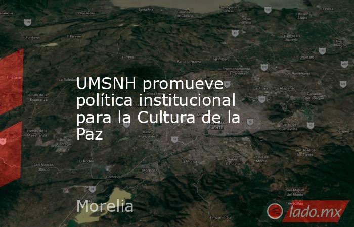 UMSNH promueve política institucional para la Cultura de la Paz. Noticias en tiempo real