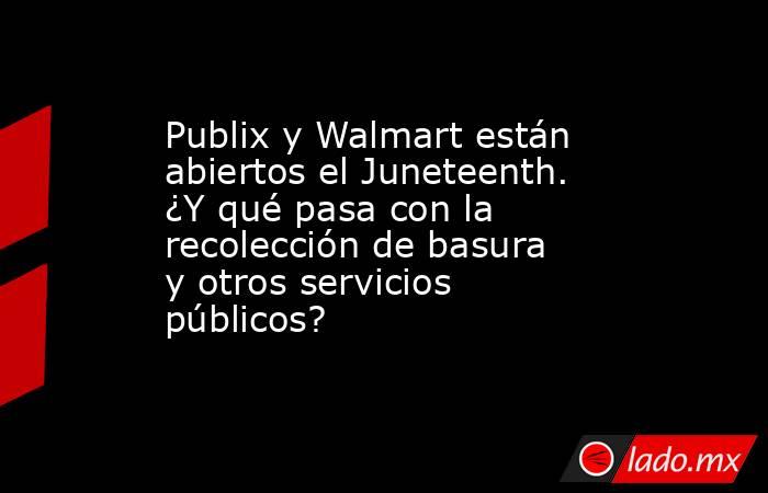 Publix y Walmart están abiertos el Juneteenth. ¿Y qué pasa con la recolección de basura y otros servicios públicos?. Noticias en tiempo real