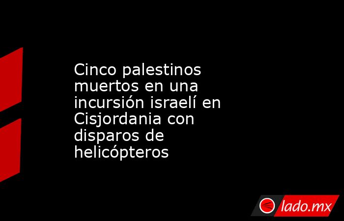 Cinco palestinos muertos en una incursión israelí en Cisjordania con disparos de helicópteros. Noticias en tiempo real