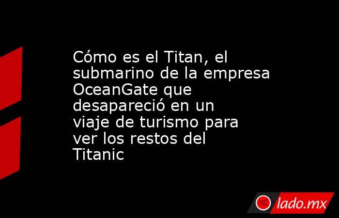 Cómo es el Titan, el submarino de la empresa OceanGate que desapareció en un viaje de turismo para ver los restos del Titanic. Noticias en tiempo real