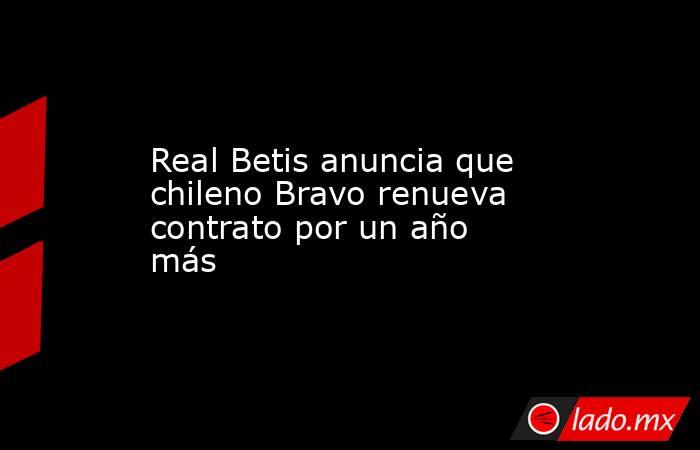 Real Betis anuncia que chileno Bravo renueva contrato por un año más. Noticias en tiempo real
