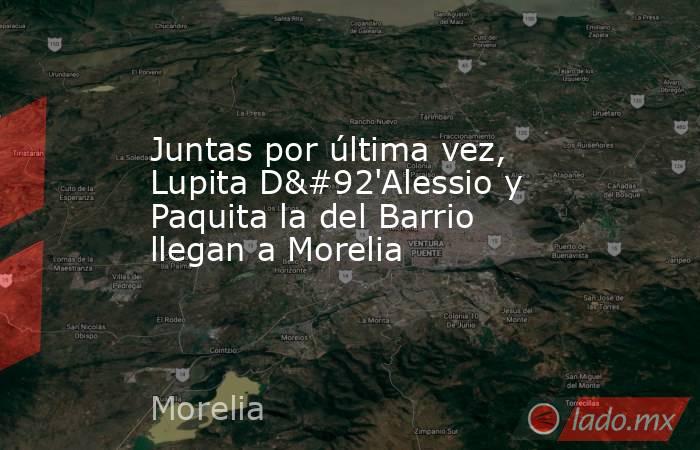 Juntas por última vez, Lupita D\'Alessio y Paquita la del Barrio llegan a Morelia. Noticias en tiempo real