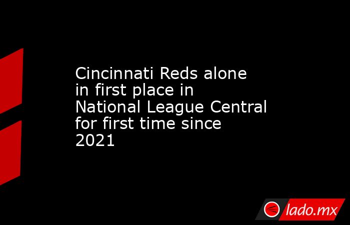 Cincinnati Reds alone in first place in National League Central for first time since 2021. Noticias en tiempo real