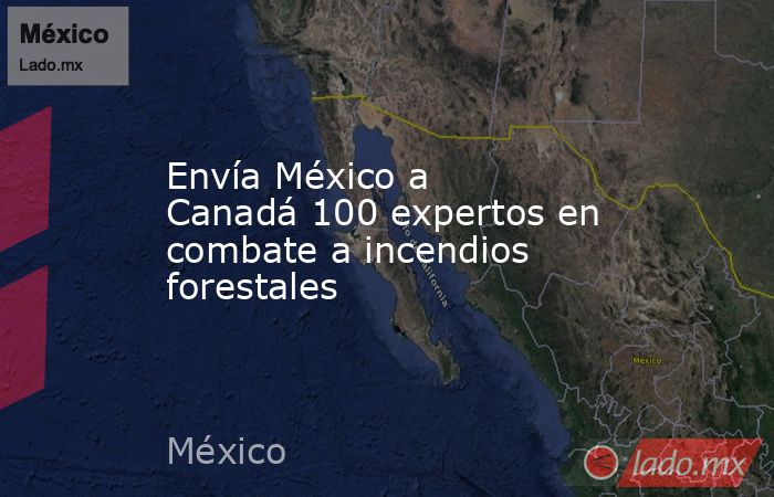 Envía México a Canadá 100 expertos en combate a incendios forestales. Noticias en tiempo real