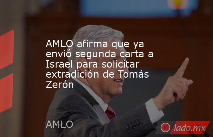 AMLO afirma que ya envió segunda carta a Israel para solicitar extradición de Tomás Zerón. Noticias en tiempo real