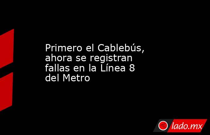 Primero el Cablebús, ahora se registran fallas en la Línea 8 del Metro. Noticias en tiempo real