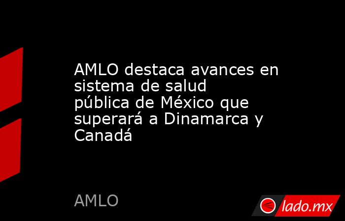 AMLO destaca avances en sistema de salud pública de México que superará a Dinamarca y Canadá. Noticias en tiempo real