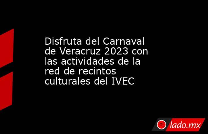 Disfruta del Carnaval de Veracruz 2023 con las actividades de la red de recintos culturales del IVEC. Noticias en tiempo real