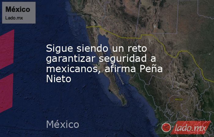 Sigue siendo un reto garantizar seguridad a mexicanos, afirma Peña Nieto. Noticias en tiempo real