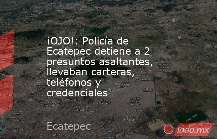 ¡OJO!: Policía de Ecatepec detiene a 2 presuntos asaltantes, llevaban carteras, teléfonos y credenciales. Noticias en tiempo real