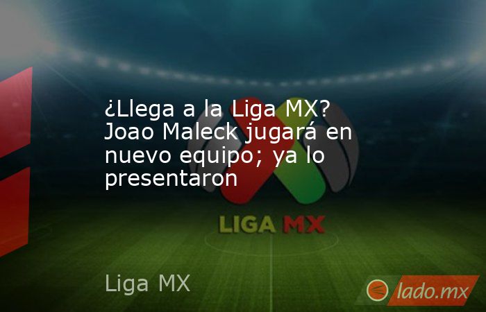 ¿Llega a la Liga MX? Joao Maleck jugará en nuevo equipo; ya lo presentaron. Noticias en tiempo real