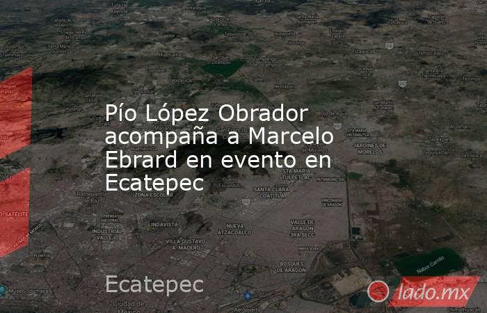 Pío López Obrador acompaña a Marcelo Ebrard en evento en Ecatepec. Noticias en tiempo real