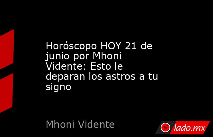 Horóscopo HOY 21 de junio por Mhoni Vidente: Esto le deparan los astros a tu signo. Noticias en tiempo real