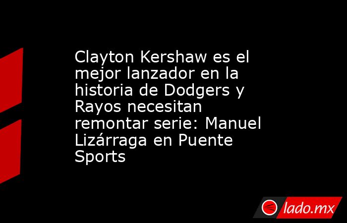 Clayton Kershaw es el mejor lanzador en la historia de Dodgers y Rayos necesitan remontar serie: Manuel Lizárraga en Puente Sports. Noticias en tiempo real