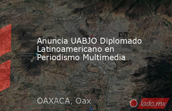 Anuncia UABJO Diplomado Latinoamericano en Periodismo Multimedia. Noticias en tiempo real