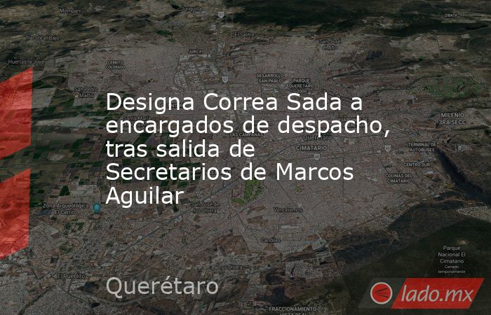 Designa Correa Sada a encargados de despacho, tras salida de Secretarios de Marcos Aguilar. Noticias en tiempo real