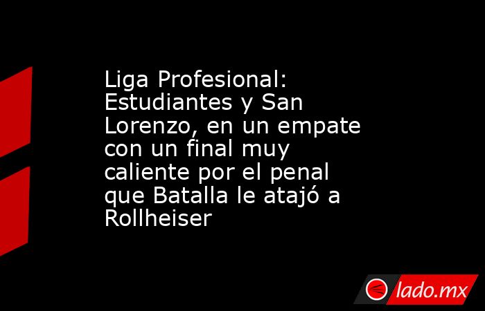 Liga Profesional: Estudiantes y San Lorenzo, en un empate con un final ...