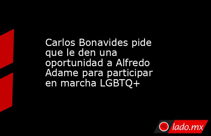 Carlos Bonavides pide que le den una oportunidad a Alfredo Adame para participar en marcha LGBTQ+. Noticias en tiempo real