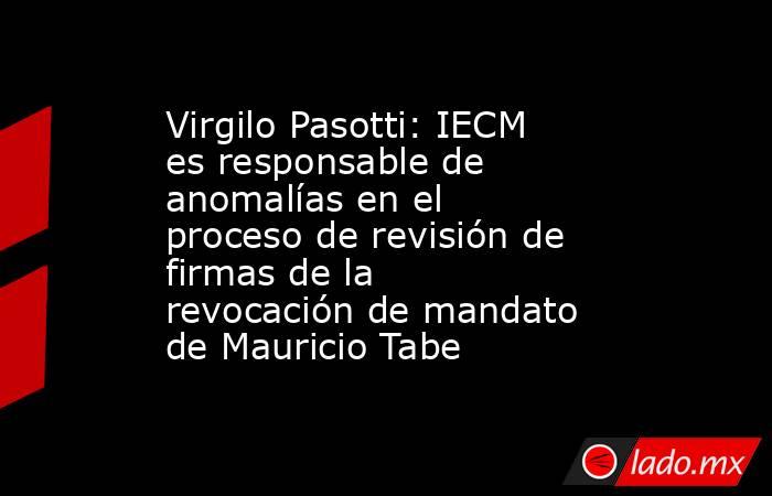 Virgilo Pasotti: IECM es responsable de anomalías en el proceso de revisión de firmas de la revocación de mandato de Mauricio Tabe. Noticias en tiempo real