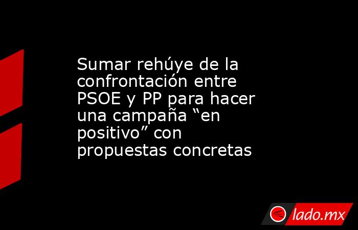 Sumar rehúye de la confrontación entre PSOE y PP para hacer una campaña “en positivo” con propuestas concretas. Noticias en tiempo real