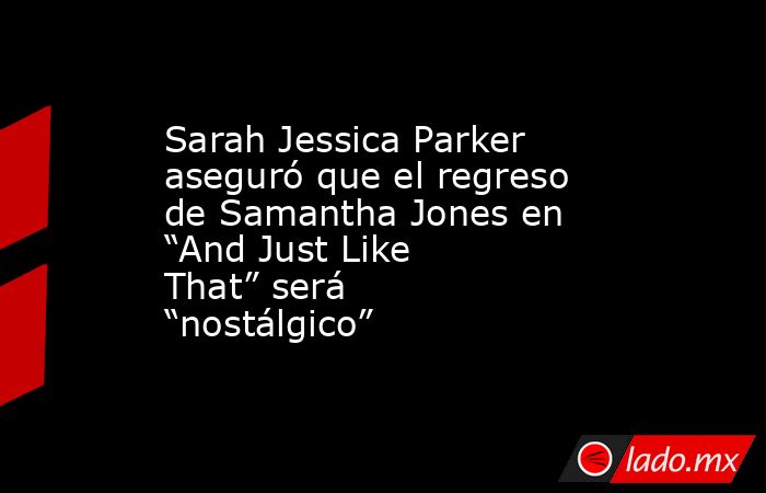 Sarah Jessica Parker aseguró que el regreso de Samantha Jones en “And Just Like That” será “nostálgico”. Noticias en tiempo real