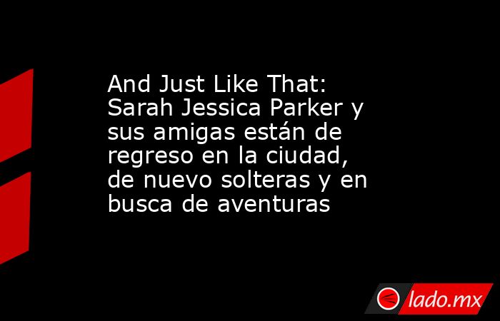 And Just Like That: Sarah Jessica Parker y sus amigas están de regreso en la ciudad, de nuevo solteras y en busca de aventuras. Noticias en tiempo real