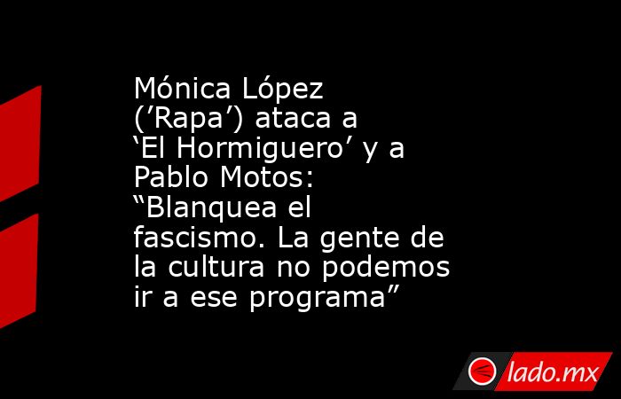 Mónica López (’Rapa’) ataca a ‘El Hormiguero’ y a Pablo Motos: “Blanquea el fascismo. La gente de la cultura no podemos ir a ese programa”. Noticias en tiempo real