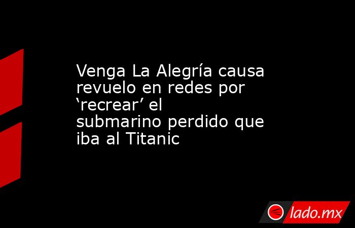 Venga La Alegría causa revuelo en redes por ‘recrear’ el submarino perdido que iba al Titanic. Noticias en tiempo real