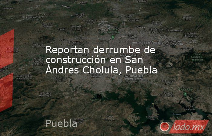 Reportan derrumbe de construcción en San Ándres Cholula, Puebla. Noticias en tiempo real