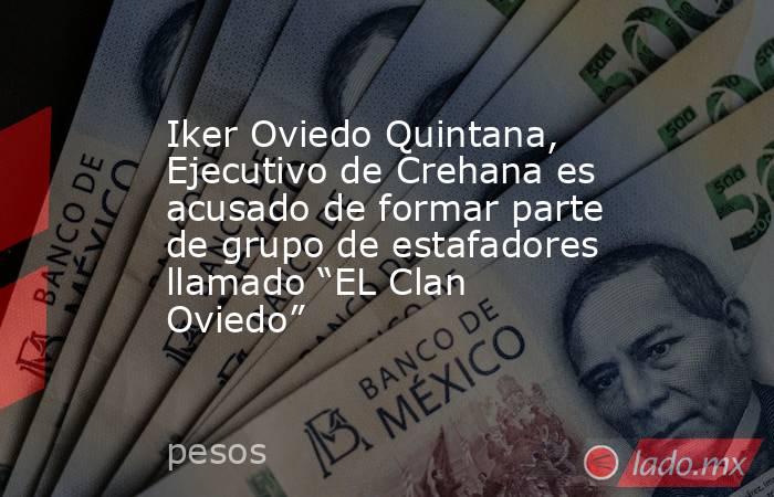 Iker Oviedo Quintana, Ejecutivo de Crehana es acusado de formar parte de grupo de estafadores llamado “EL Clan Oviedo”. Noticias en tiempo real