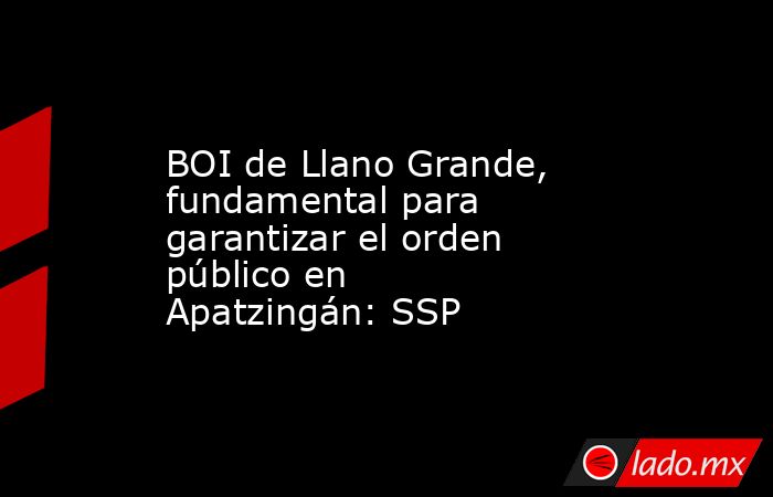 BOI de Llano Grande, fundamental para garantizar el orden público en Apatzingán: SSP. Noticias en tiempo real