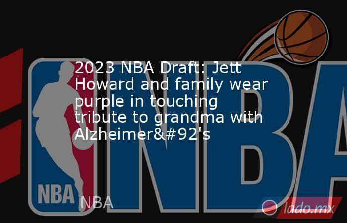 2023 NBA Draft: Jett Howard and family wear purple in touching tribute to grandma with Alzheimer\'s. Noticias en tiempo real