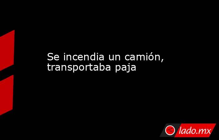 Se incendia un camión, transportaba paja. Noticias en tiempo real