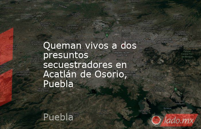 Queman vivos a dos presuntos secuestradores en Acatlán de Osorio, Puebla. Noticias en tiempo real