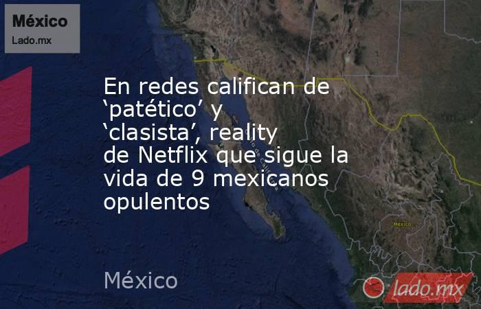 En redes califican de ‘patético’ y ‘clasista’, reality de Netflix que sigue la vida de 9 mexicanos opulentos. Noticias en tiempo real