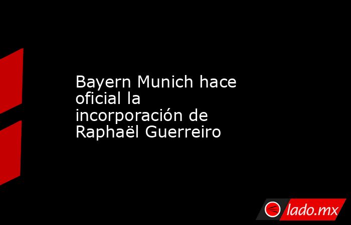 Bayern Munich hace oficial la incorporación de Raphaël Guerreiro. Noticias en tiempo real