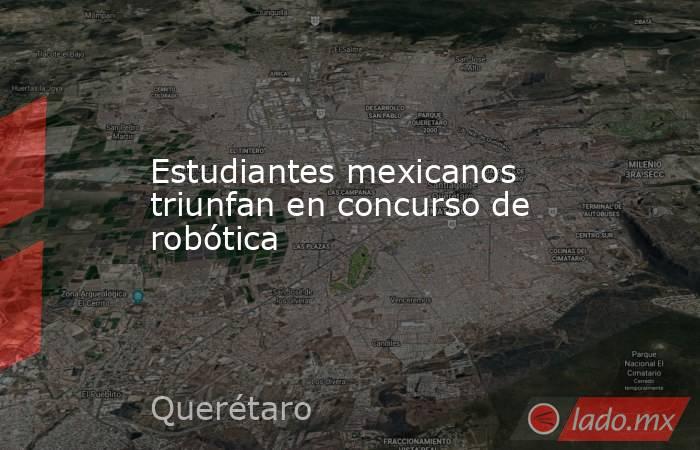 Estudiantes mexicanos triunfan en concurso de robótica. Noticias en tiempo real