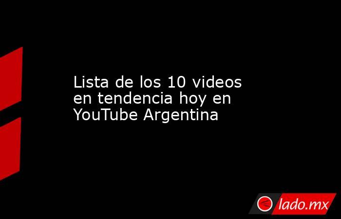 Lista de los 10 videos en tendencia hoy en YouTube Argentina. Noticias en tiempo real