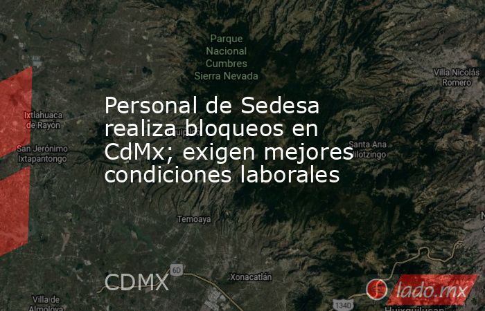 Personal de Sedesa realiza bloqueos en CdMx; exigen mejores condiciones laborales. Noticias en tiempo real