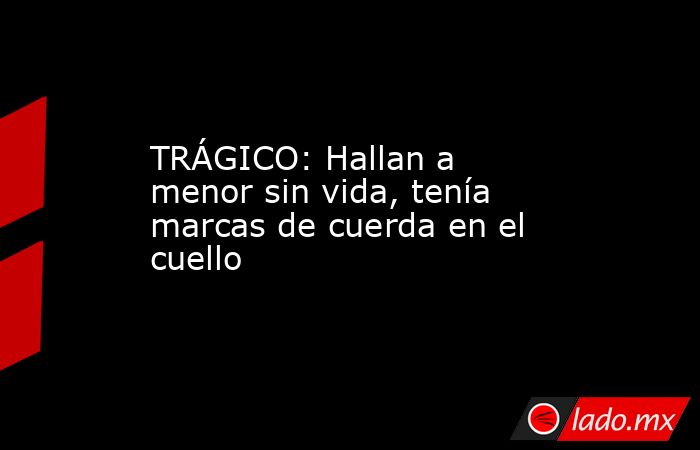 TRÁGICO: Hallan a menor sin vida, tenía marcas de cuerda en el cuello . Noticias en tiempo real