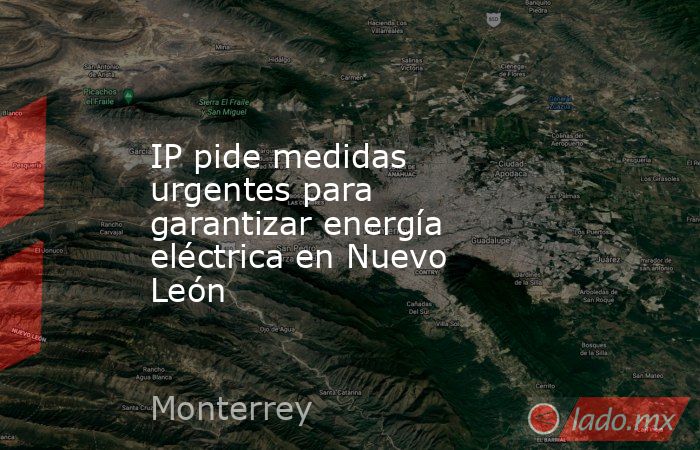 IP pide medidas urgentes para garantizar energía eléctrica en Nuevo León. Noticias en tiempo real