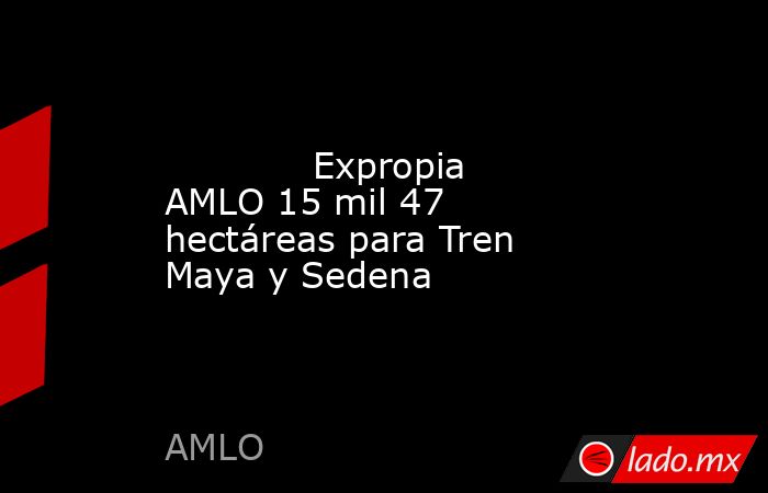             Expropia AMLO 15 mil 47 hectáreas para Tren Maya y Sedena            . Noticias en tiempo real