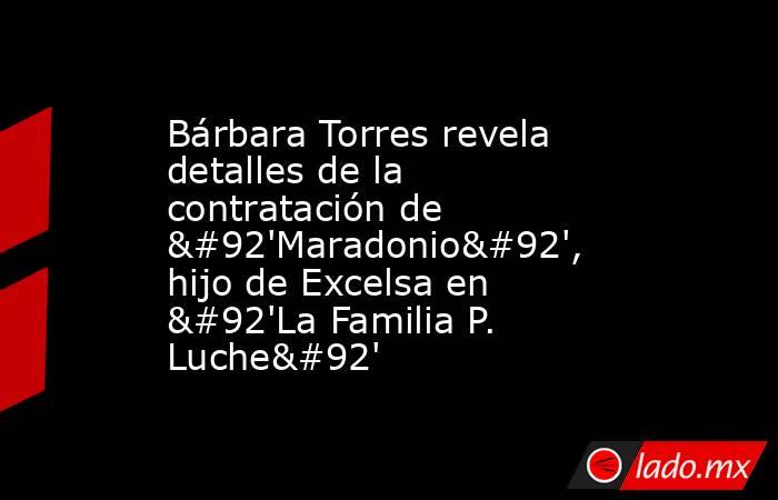 Bárbara Torres revela detalles de la contratación de \'Maradonio\', hijo de Excelsa en \'La Familia P. Luche\'. Noticias en tiempo real