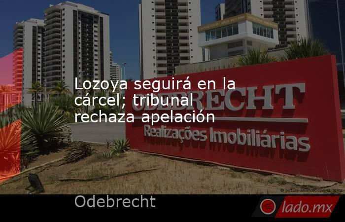 Lozoya seguirá en la cárcel; tribunal rechaza apelación. Noticias en tiempo real